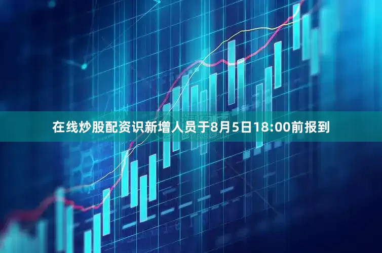 在线炒股配资识新增人员于8月5日18:00前报到