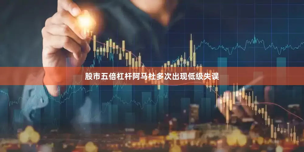 股市五倍杠杆阿马杜多次出现低级失误