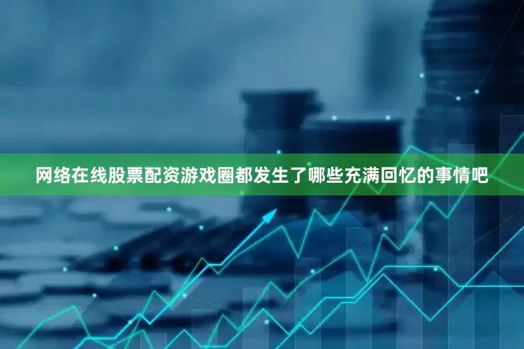 网络在线股票配资游戏圈都发生了哪些充满回忆的事情吧