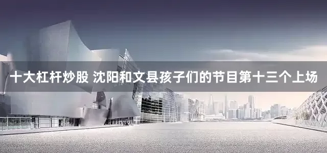 十大杠杆炒股 沈阳和文县孩子们的节目第十三个上场