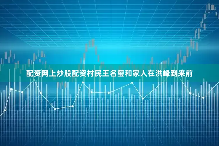 配资网上炒股配资村民王名玺和家人在洪峰到来前