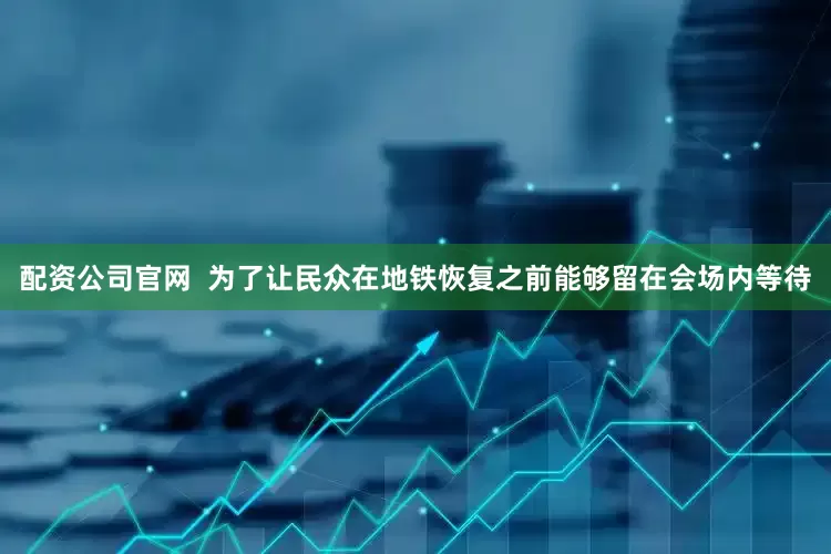 配资公司官网  为了让民众在地铁恢复之前能够留在会场内等待