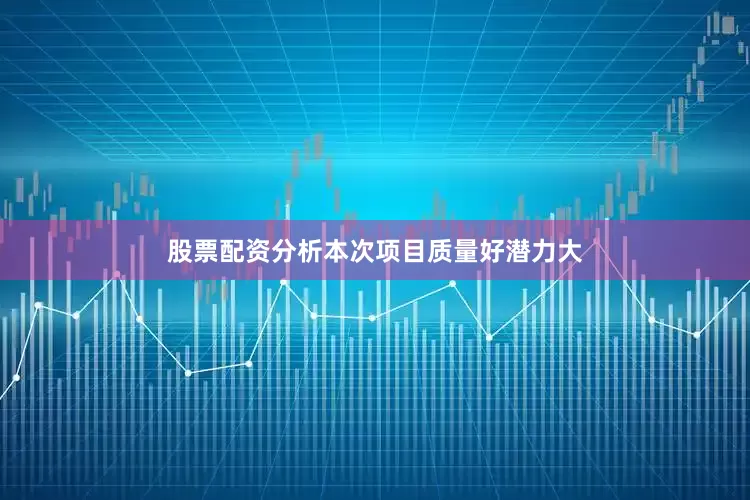 股票配资分析本次项目质量好潜力大