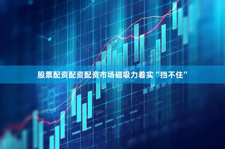 股票配资配资配资市场磁吸力着实“挡不住”