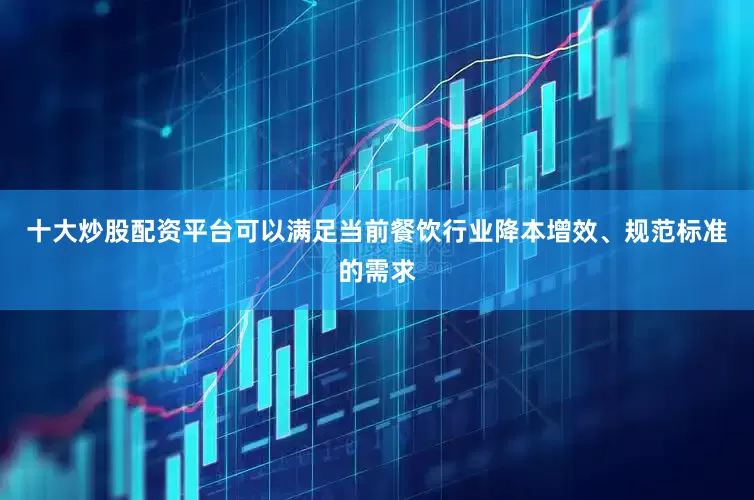 十大炒股配资平台可以满足当前餐饮行业降本增效、规范标准的需求