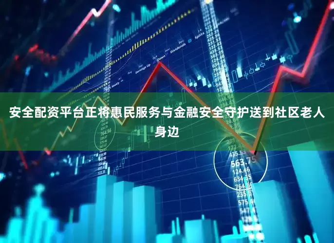 安全配资平台正将惠民服务与金融安全守护送到社区老人身边