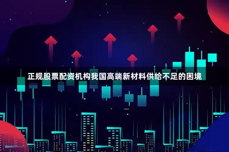 正规股票配资机构我国高端新材料供给不足的困境